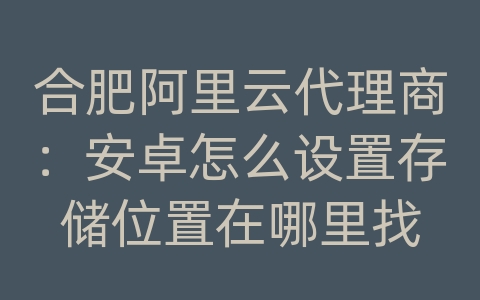 合肥阿里云代理商：安卓怎么设置存储位置在哪里找