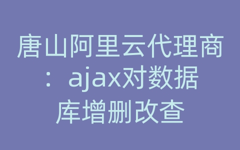 唐山阿里云代理商：ajax对数据库增删改查