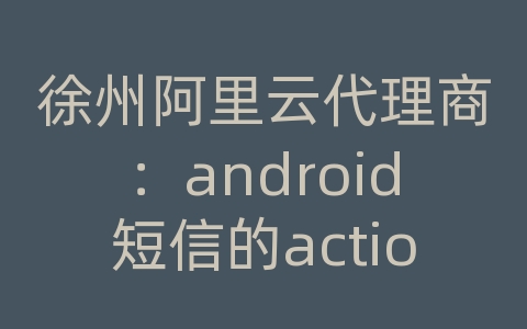 徐州阿里云代理商：android短信的action