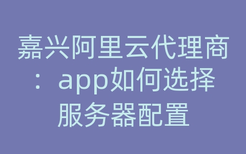 嘉兴阿里云代理商：app如何选择服务器配置