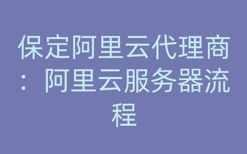 保定阿里云代理商：阿里云服务器流程