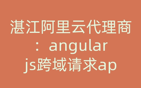 湛江阿里云代理商：angularjs跨域请求api