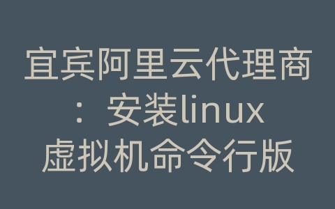 宜宾阿里云代理商：安装linux虚拟机命令行版