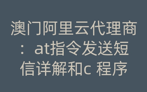 澳门阿里云代理商：at指令发送短信详解和c 程序实现