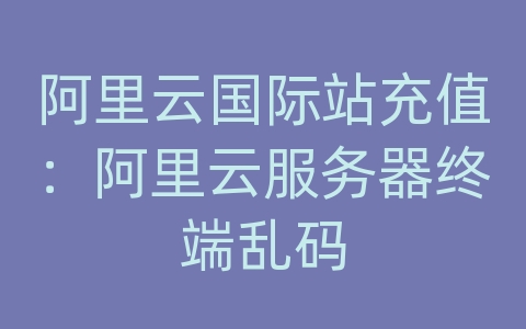 阿里云国际站充值：阿里云服务器终端乱码