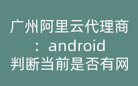 广州阿里云代理商：android判断当前是否有网络连接