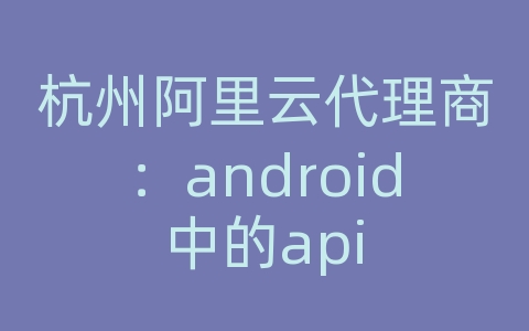 杭州阿里云代理商：android中的api