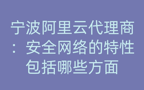 宁波阿里云代理商：安全网络的特性包括哪些方面