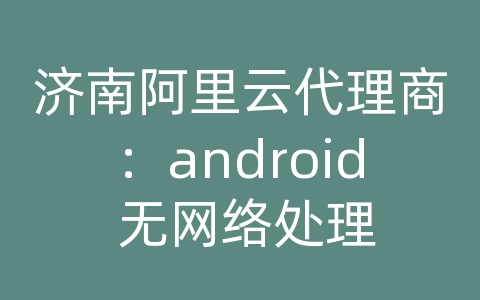 济南阿里云代理商：android 无网络处理