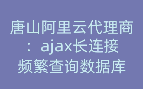 唐山阿里云代理商：ajax长连接频繁查询数据库