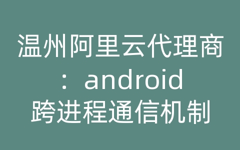 温州阿里云代理商：android跨进程通信机制