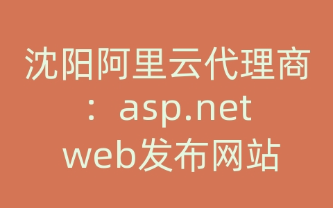 沈阳阿里云代理商：asp.net web发布网站