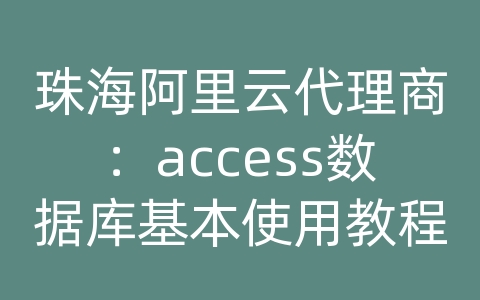 珠海阿里云代理商：access数据库基本使用教程视频