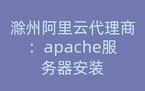 滁州阿里云代理商：apache服务器安装