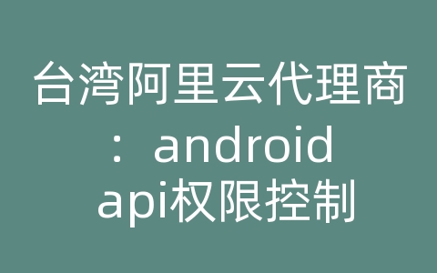 台湾阿里云代理商：android api权限控制