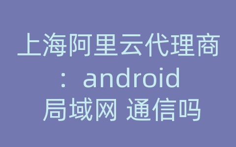 上海阿里云代理商：android 局域网 通信吗