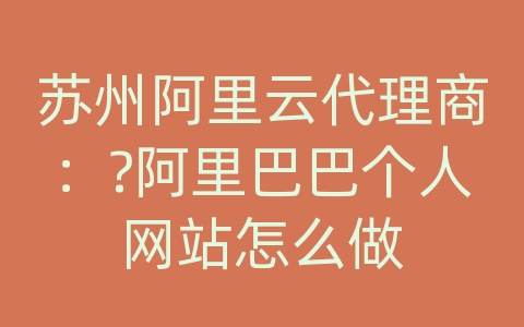 苏州阿里云代理商：?阿里巴巴个人网站怎么做