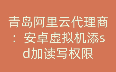 青岛阿里云代理商：安卓虚拟机添sd加读写权限