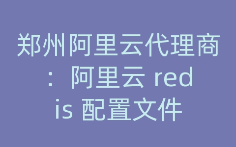 郑州阿里云代理商：阿里云 redis 配置文件