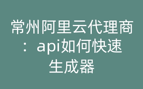 常州阿里云代理商：api如何快速生成器