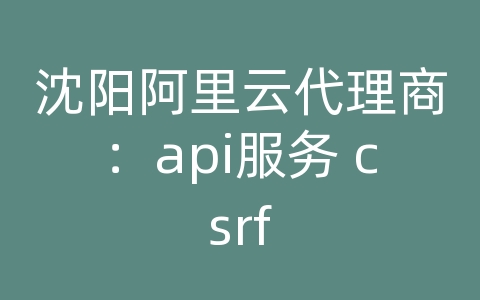 沈阳阿里云代理商：api服务 csrf