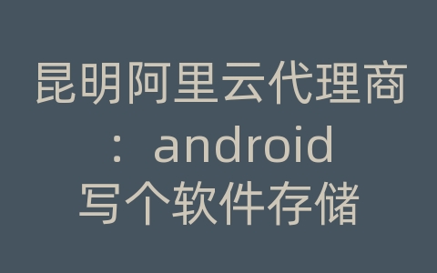 昆明阿里云代理商：android 写个软件存储 文件 图片