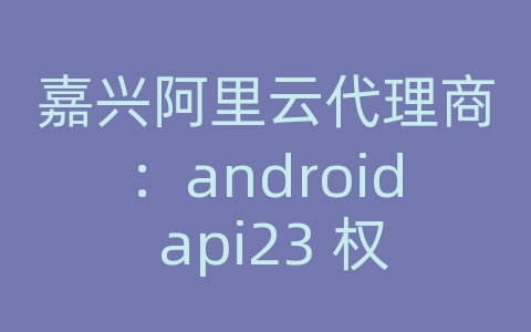 嘉兴阿里云代理商：android api23 权限