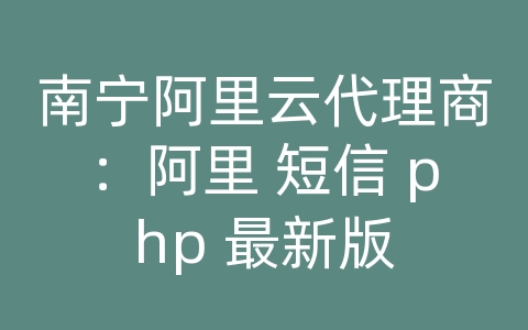 南宁阿里云代理商：阿里 短信 php 最新版