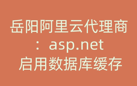 岳阳阿里云代理商：asp.net 启用数据库缓存