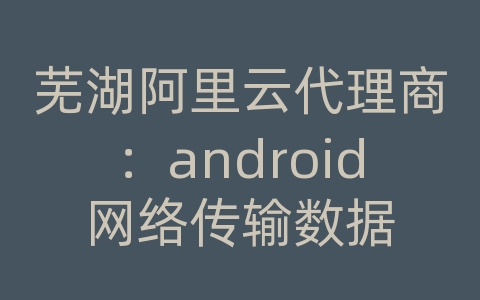 芜湖阿里云代理商：android网络传输数据