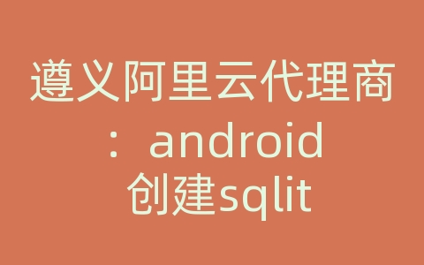 遵义阿里云代理商：android 创建sqlite数据库