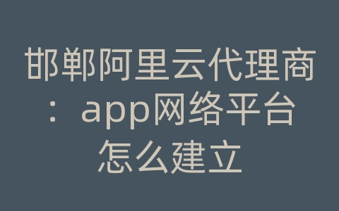 邯郸阿里云代理商：app网络平台怎么建立