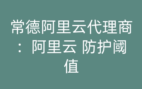 常德阿里云代理商：阿里云 防护阈值