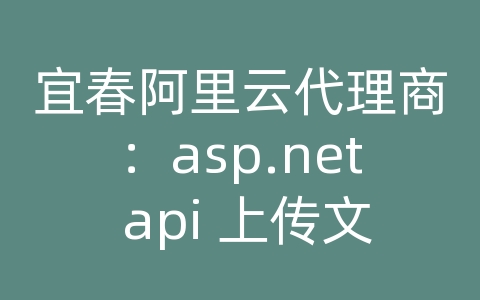 宜春阿里云代理商：asp.net api 上传文件