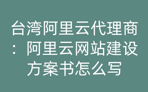 台湾阿里云代理商：阿里云网站建设方案书怎么写