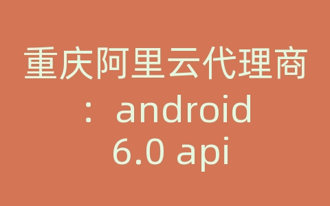 重庆阿里云代理商：android 6.0 api文档