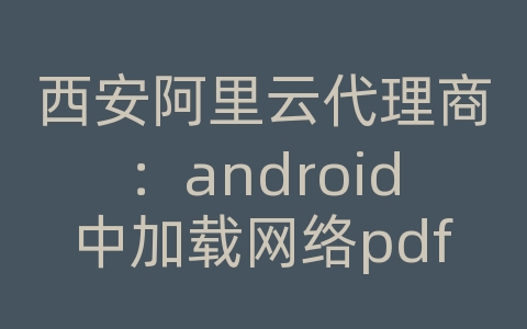 西安阿里云代理商：android中加载网络pdf