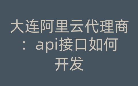 大连阿里云代理商：api接口如何开发