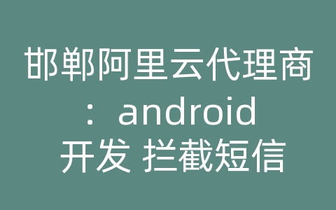 邯郸阿里云代理商：android 开发 拦截短信