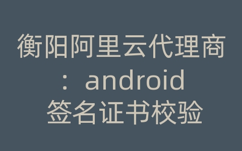 衡阳阿里云代理商：android 签名证书校验