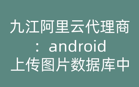 九江阿里云代理商：android上传图片数据库中