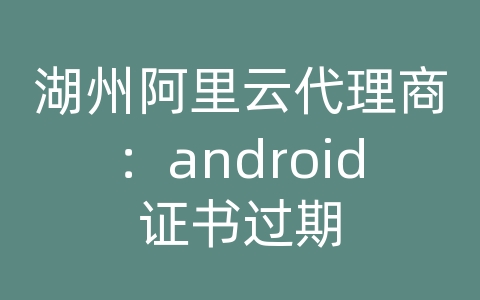 湖州阿里云代理商：android证书过期