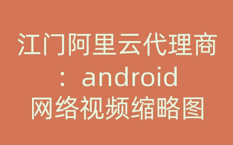 江门阿里云代理商：android网络视频缩略图