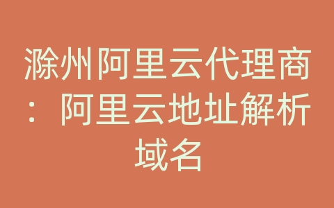 滁州阿里云代理商：阿里云地址解析域名