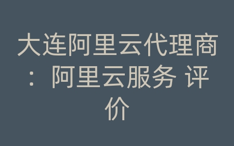 大连阿里云代理商：阿里云服务 评价