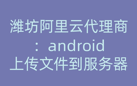 潍坊阿里云代理商：android上传文件到服务器