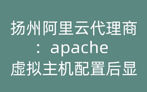 扬州阿里云代理商：apache 虚拟主机配置后显示eof