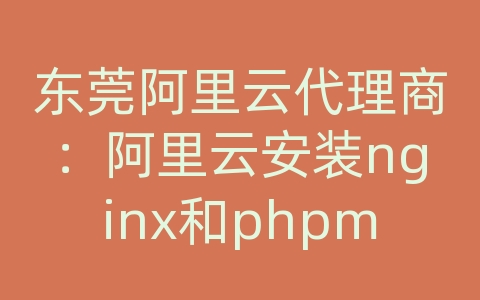 东莞阿里云代理商：阿里云安装nginx和phpmyadmin