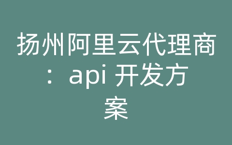 扬州阿里云代理商：api 开发方案