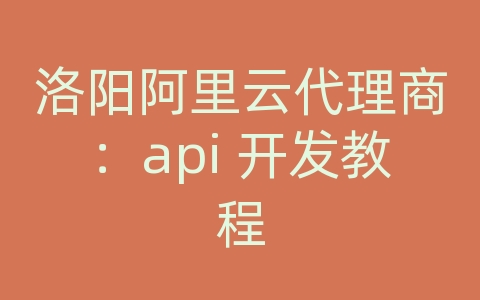 洛阳阿里云代理商：api 开发教程